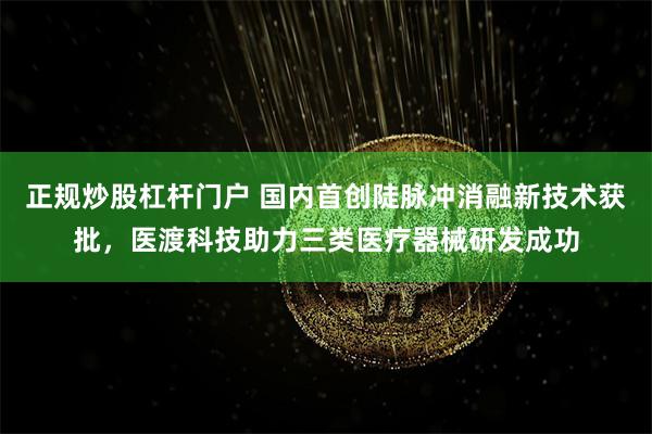 正规炒股杠杆门户 国内首创陡脉冲消融新技术获批，医渡科技助力