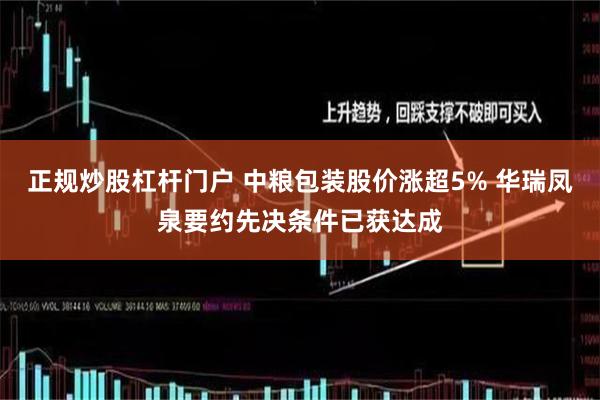 正规炒股杠杆门户 中粮包装股价涨超5% 华瑞凤泉要约先决条件