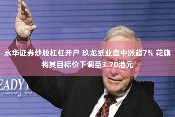 永华证券炒股杠杠开户 玖龙纸业盘中涨超7% 花旗将其目标价下