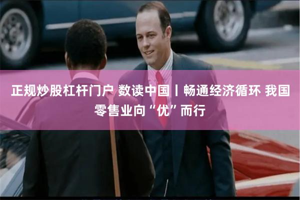 正规炒股杠杆门户 数读中国丨畅通经济循环 我国零售业向“优”