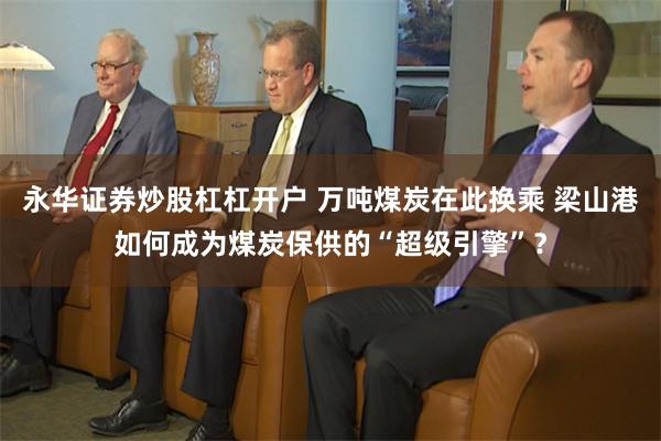 永华证券炒股杠杠开户 万吨煤炭在此换乘 梁山港如何成为煤炭保