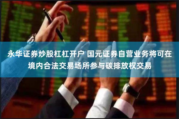 永华证券炒股杠杠开户 国元证券自营业务将可在境内合法交易场所