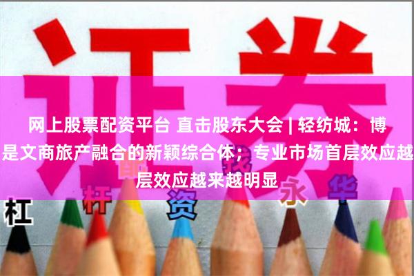 网上股票配资平台 直击股东大会 | 轻纺城：博物馆项目是文商