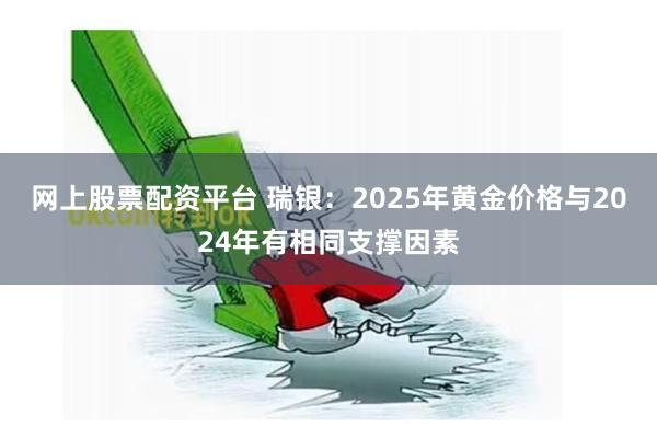 网上股票配资平台 瑞银：2025年黄金价格与2024年有相同