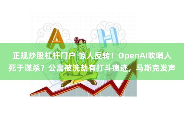 正规炒股杠杆门户 惊人反转！OpenAI吹哨人死于谋杀？公寓