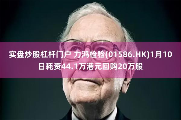 实盘炒股杠杆门户 力鸿检验(01586.HK)1月10日耗资
