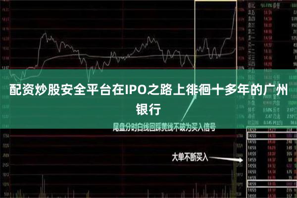 配资炒股安全平台在IPO之路上徘徊十多年的广州银行