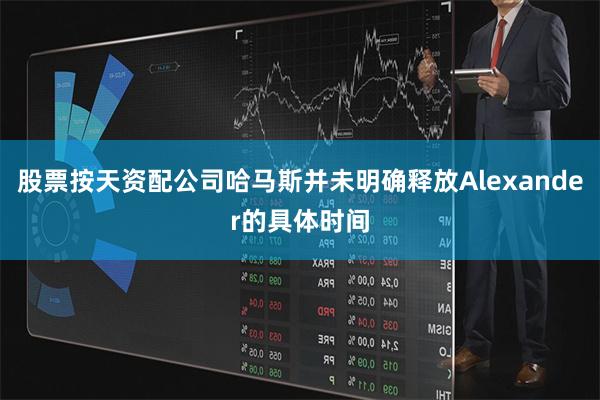 股票按天资配公司哈马斯并未明确释放Alexander的具体时