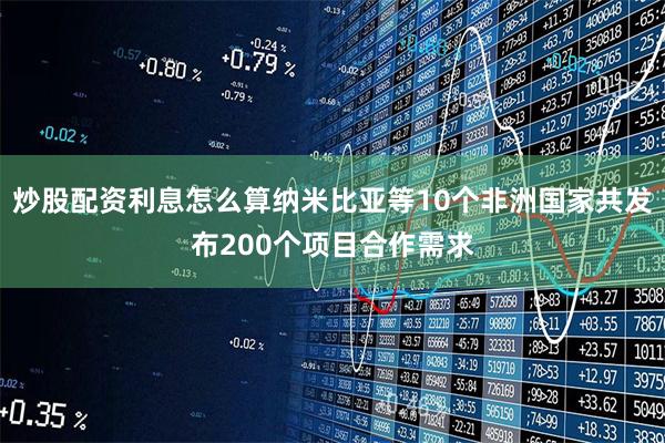 炒股配资利息怎么算纳米比亚等10个非洲国家共发布200个项目