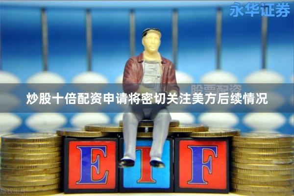 炒股十倍配资申请将密切关注美方后续情况