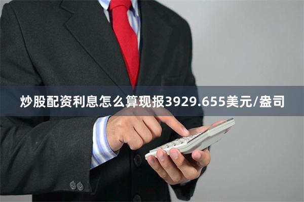 炒股配资利息怎么算现报3929.655美元/盎司