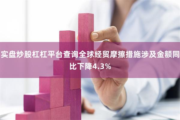 实盘炒股杠杠平台查询全球经贸摩擦措施涉及金额同比下降4.3%