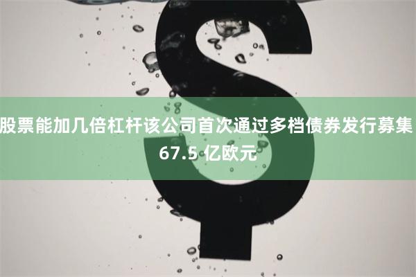 股票能加几倍杠杆该公司首次通过多档债券发行募集 67.5 亿